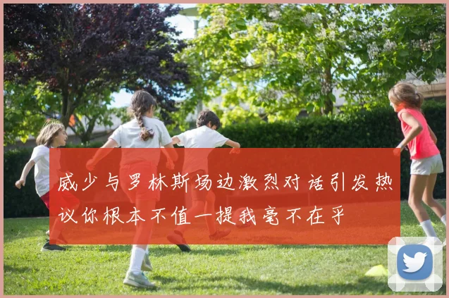 威少与罗林斯场边激烈对话引发热议你根本不值一提我毫不在乎