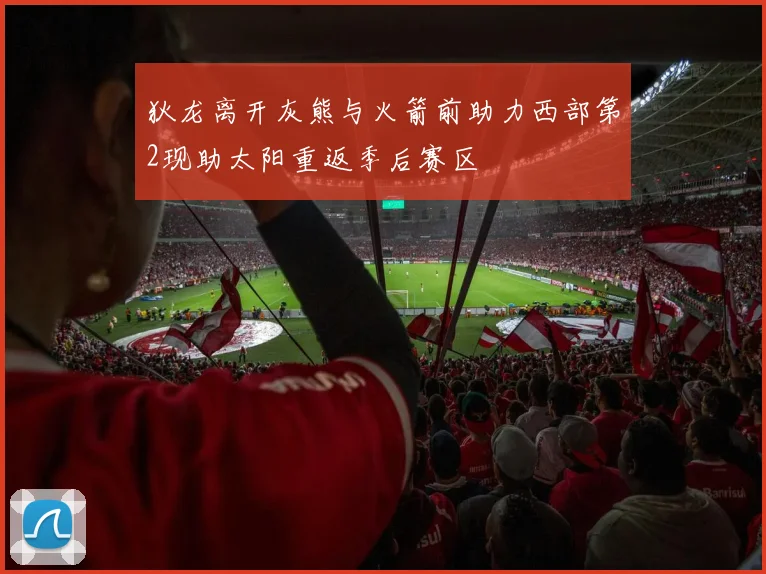狄龙离开灰熊与火箭前助力西部第2现助太阳重返季后赛区