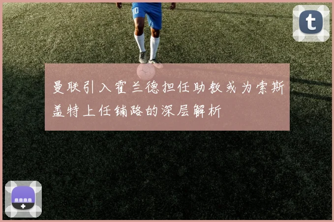 曼联引入霍兰德担任助教或为索斯盖特上任铺路的深层解析