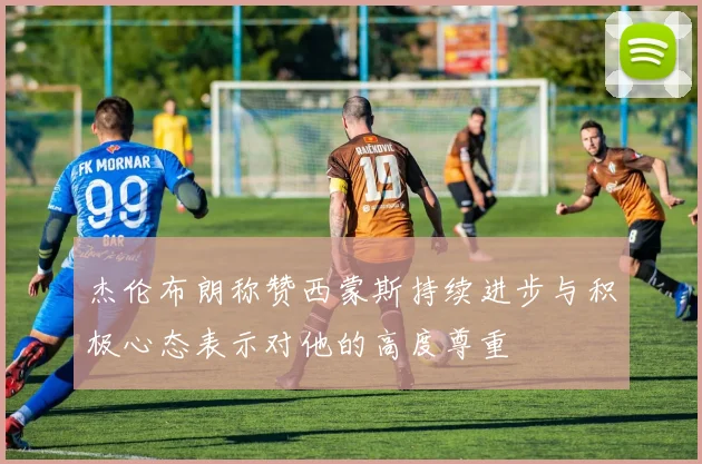 杰伦布朗称赞西蒙斯持续进步与积极心态表示对他的高度尊重