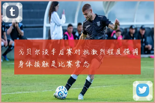 戈贝尔谈季后赛对抗激烈程度强调身体接触是比赛常态