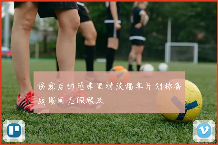伤愈后的范弗里特谈播客计划称备战期间无暇顾及