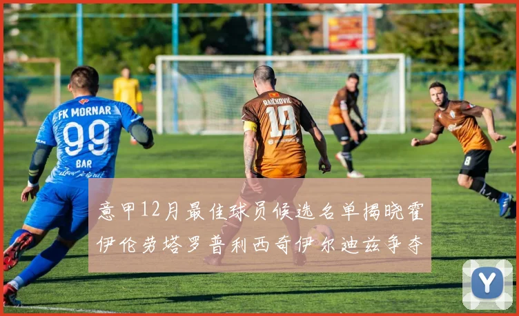 意甲12月最佳球员候选名单揭晓霍伊伦劳塔罗普利西奇伊尔迪兹争夺荣誉