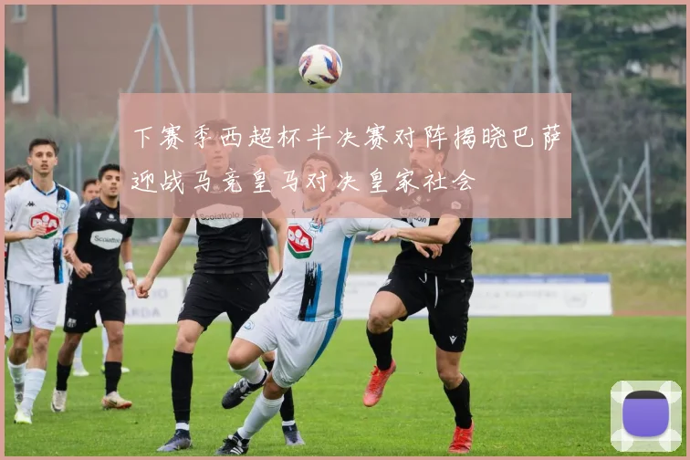 下赛季西超杯半决赛对阵揭晓巴萨迎战马竞皇马对决皇家社会