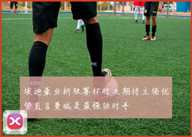 埃迪豪分析联赛杯对决期待主场优势直言曼城是最强劲对手