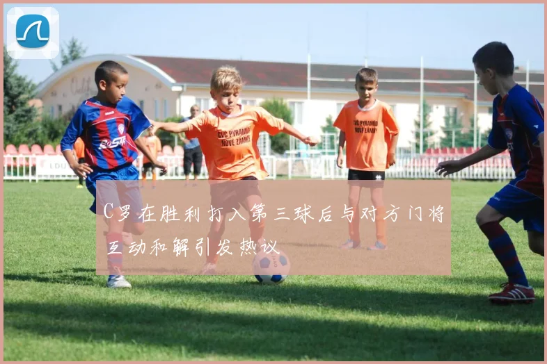 C罗在胜利打入第三球后与对方门将互动和解引发热议