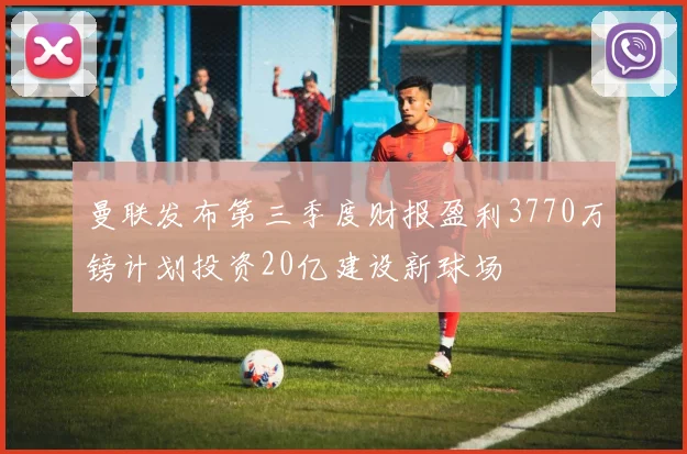 曼联发布第三季度财报盈利3770万镑计划投资20亿建设新球场