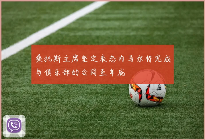 桑托斯主席坚定表态内马尔将完成与俱乐部的合同至年底