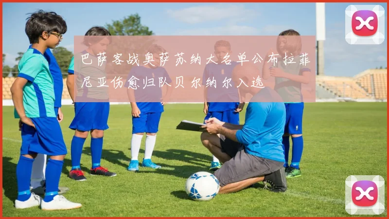 巴萨客战奥萨苏纳大名单公布拉菲尼亚伤愈归队贝尔纳尔入选