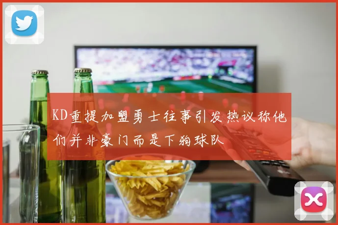 KD重提加盟勇士往事引发热议称他们并非豪门而是下狗球队