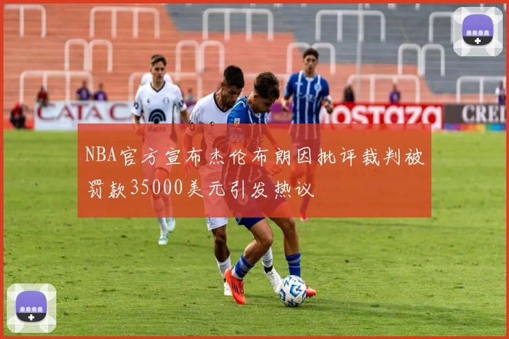 NBA官方宣布杰伦布朗因批评裁判被罚款35000美元引发热议